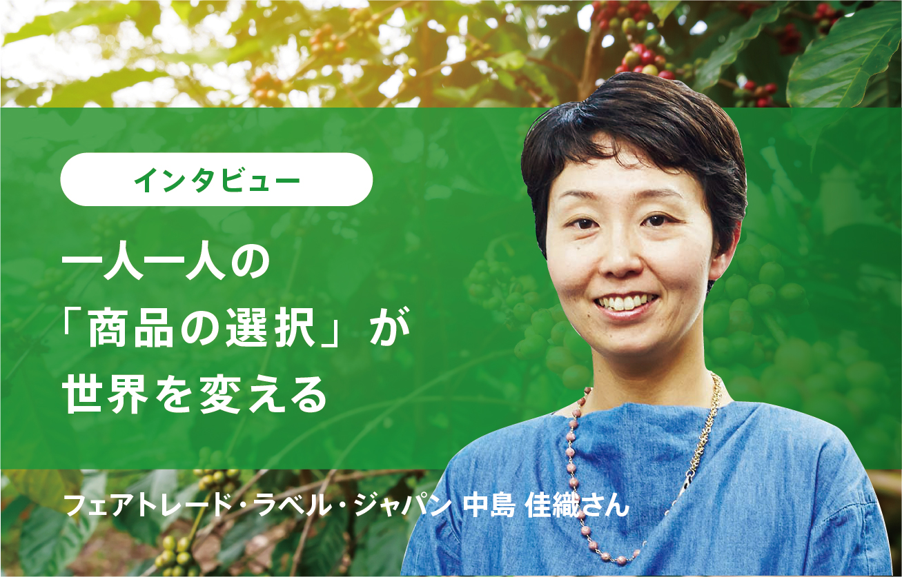 フェアトレード・ラベル・ジャパン 中島 佳織さん【インタビュー】一人一人の「商品の選択と購入」が世界を変える