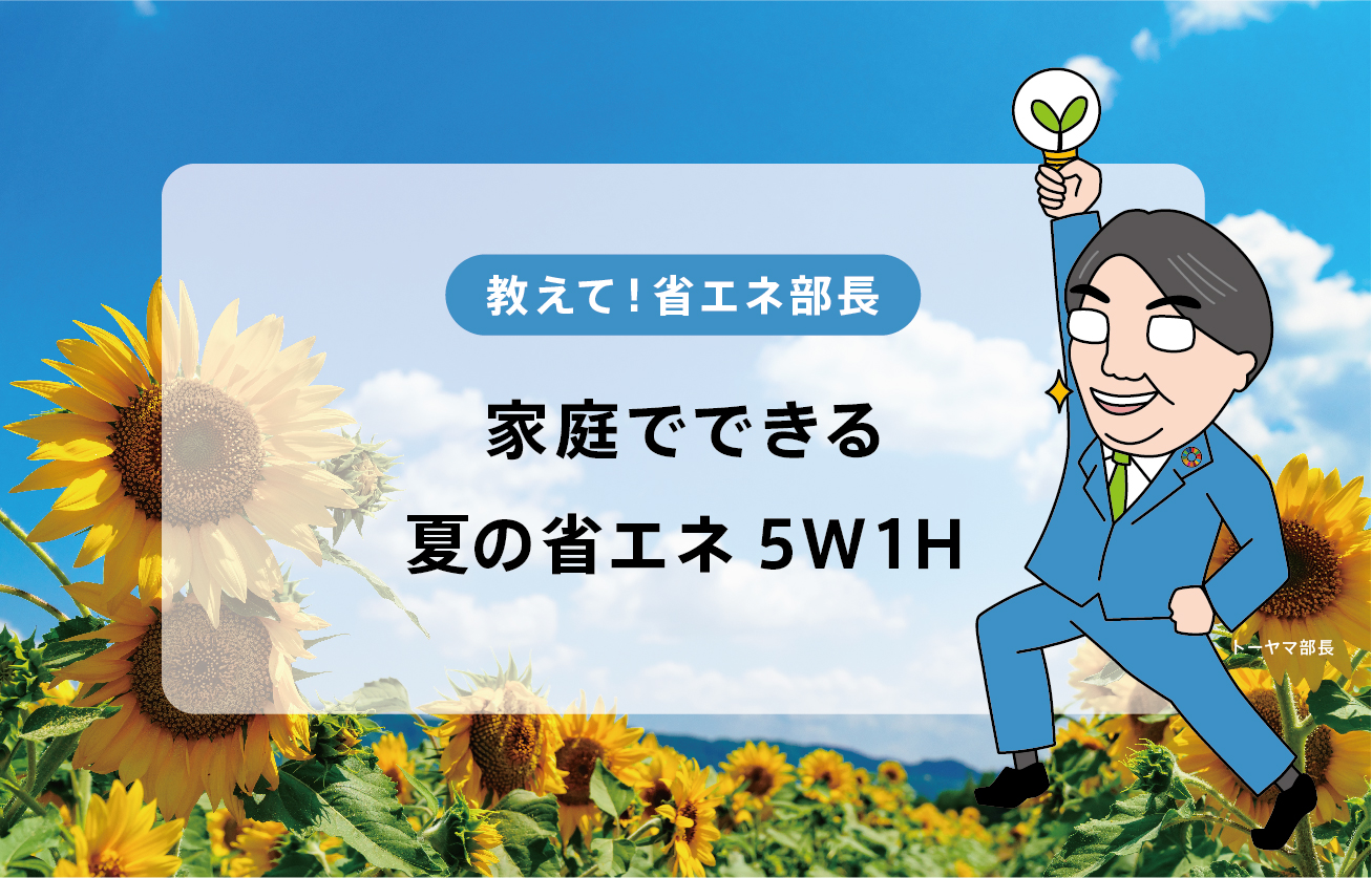節電術5W1H～家庭でできる夏の省エネ～【教えて！省エネ部長】