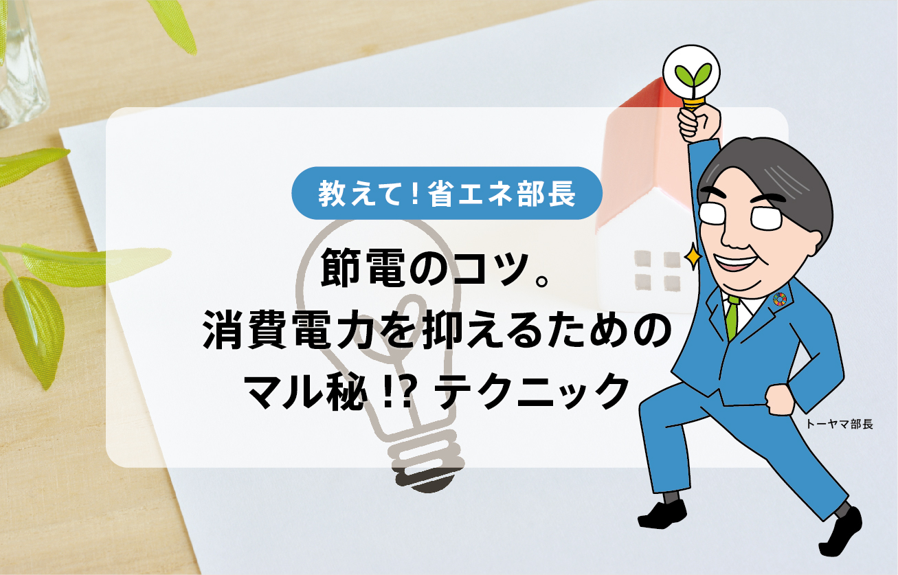 節電のコツ。消費電力を抑えるためのマル秘!?テクニック【教えて！省エネ部長】