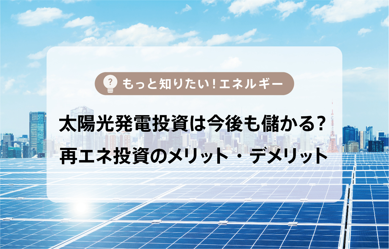 太陽光発電投資は今後も収益を上げられる？再生可能エネルギーを利用した投資のメリット・デメリットを解説！
