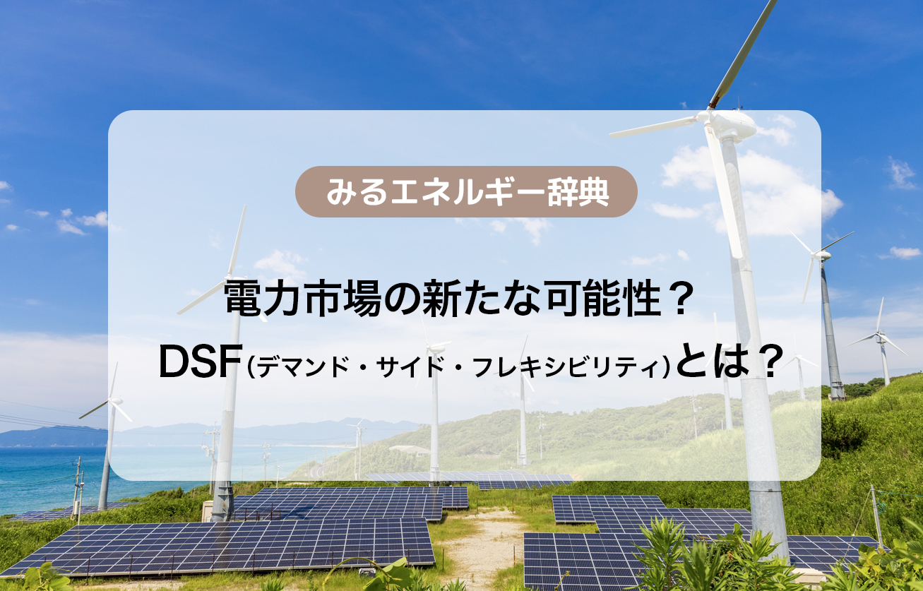 電力市場の新たな可能性？DSF（デマンド・サイド・フレキシビリティ）とは？