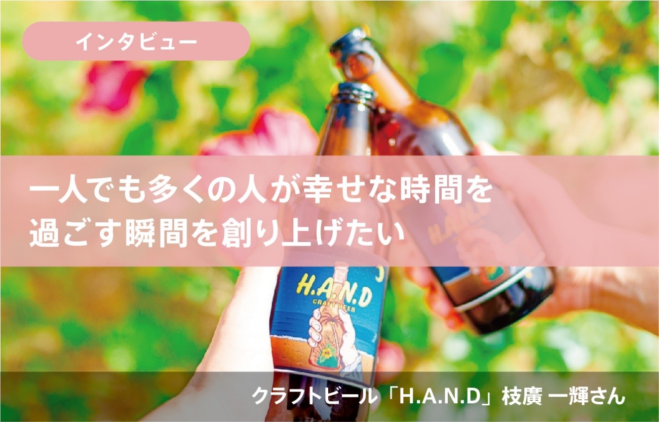 「一人でも多くの人が幸せな時間を過ごす瞬間を創り上げたい」 クラフトビール「H.A.N.D」代表 枝廣 一輝さん