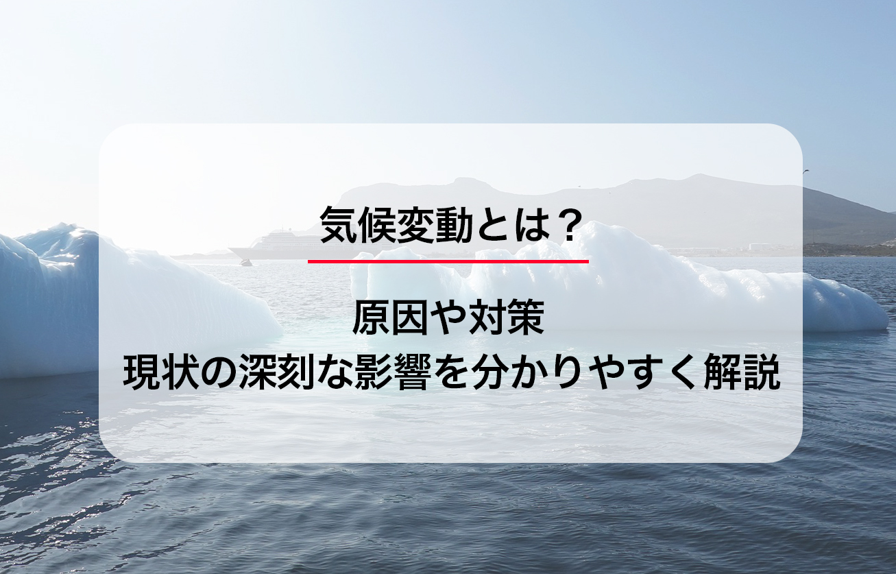 気候変動とは？原因や対策、現状の深刻な影響を分かりやすく解説