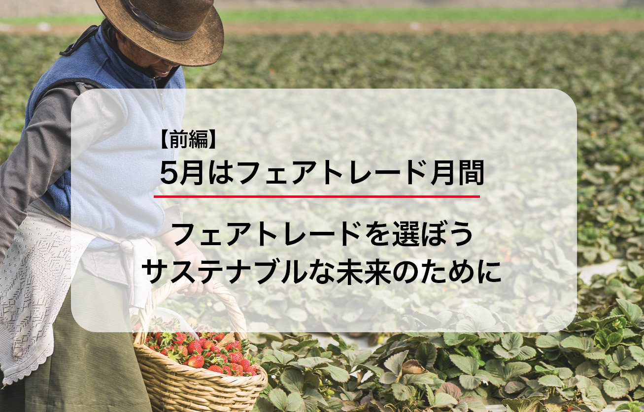 5月はフェアトレード月間。フェアトレードを選ぼう、サステナブルな未来のために。＜前編＞
