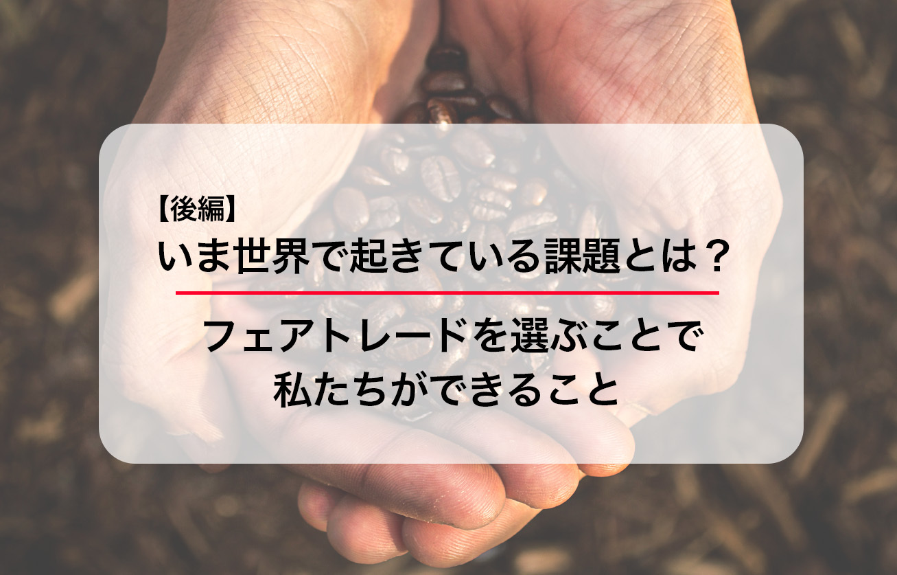 いま世界で起きている課題とは？フェアトレードを選ぶことで私たちができること＜後編＞