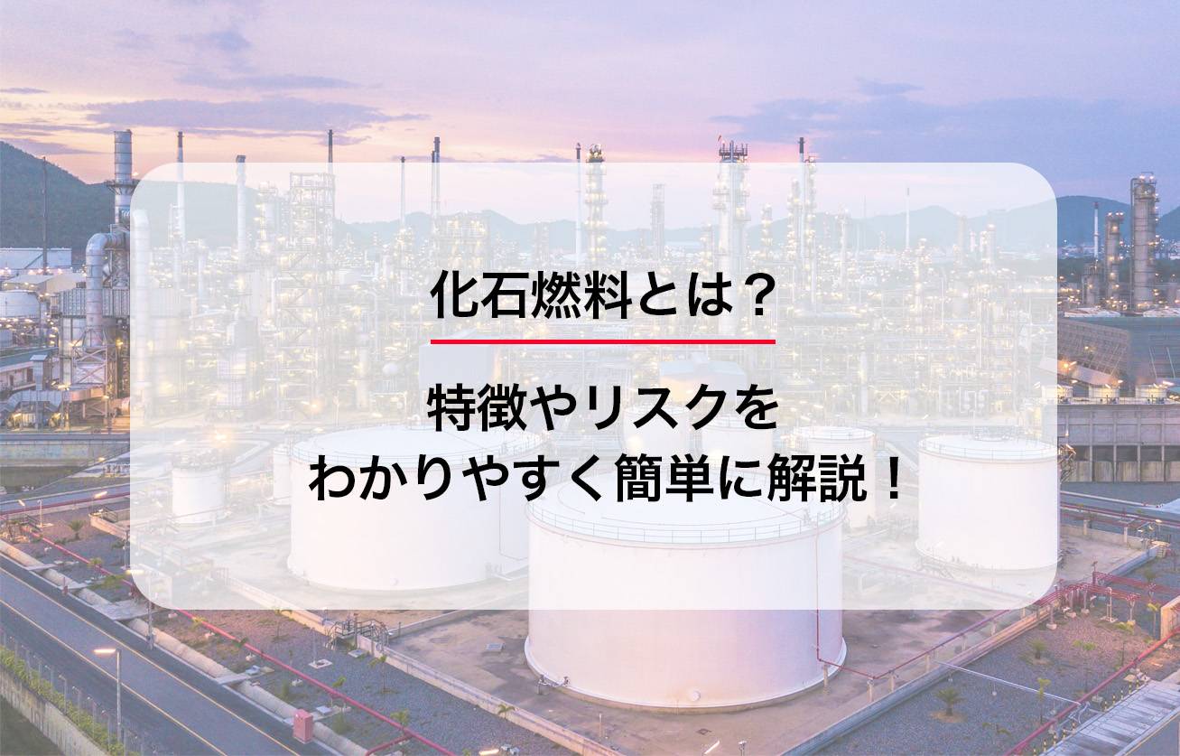 化石燃料とは？特徴やリスクをわかりやすく簡単に解説！