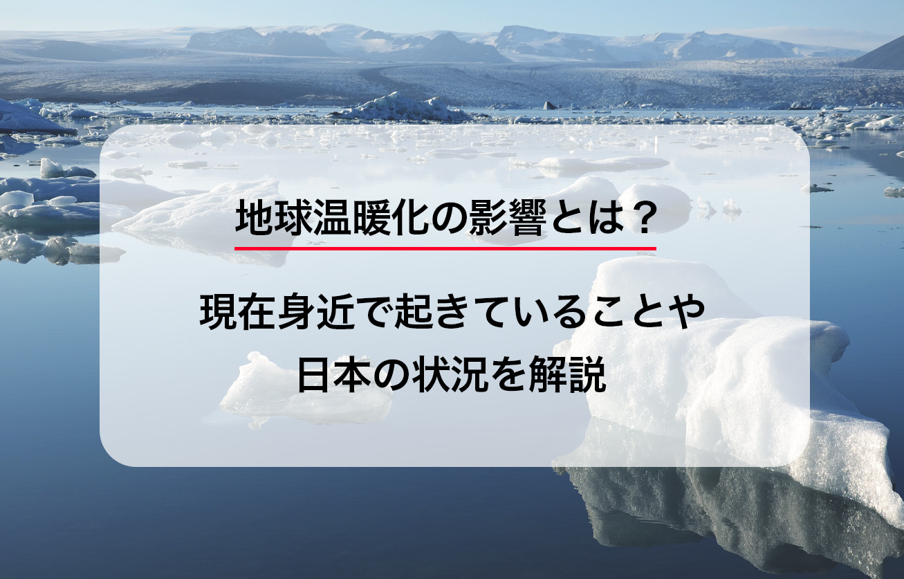 地球温暖化の影響とは？現在身近で起きていることや日本の状況を解説