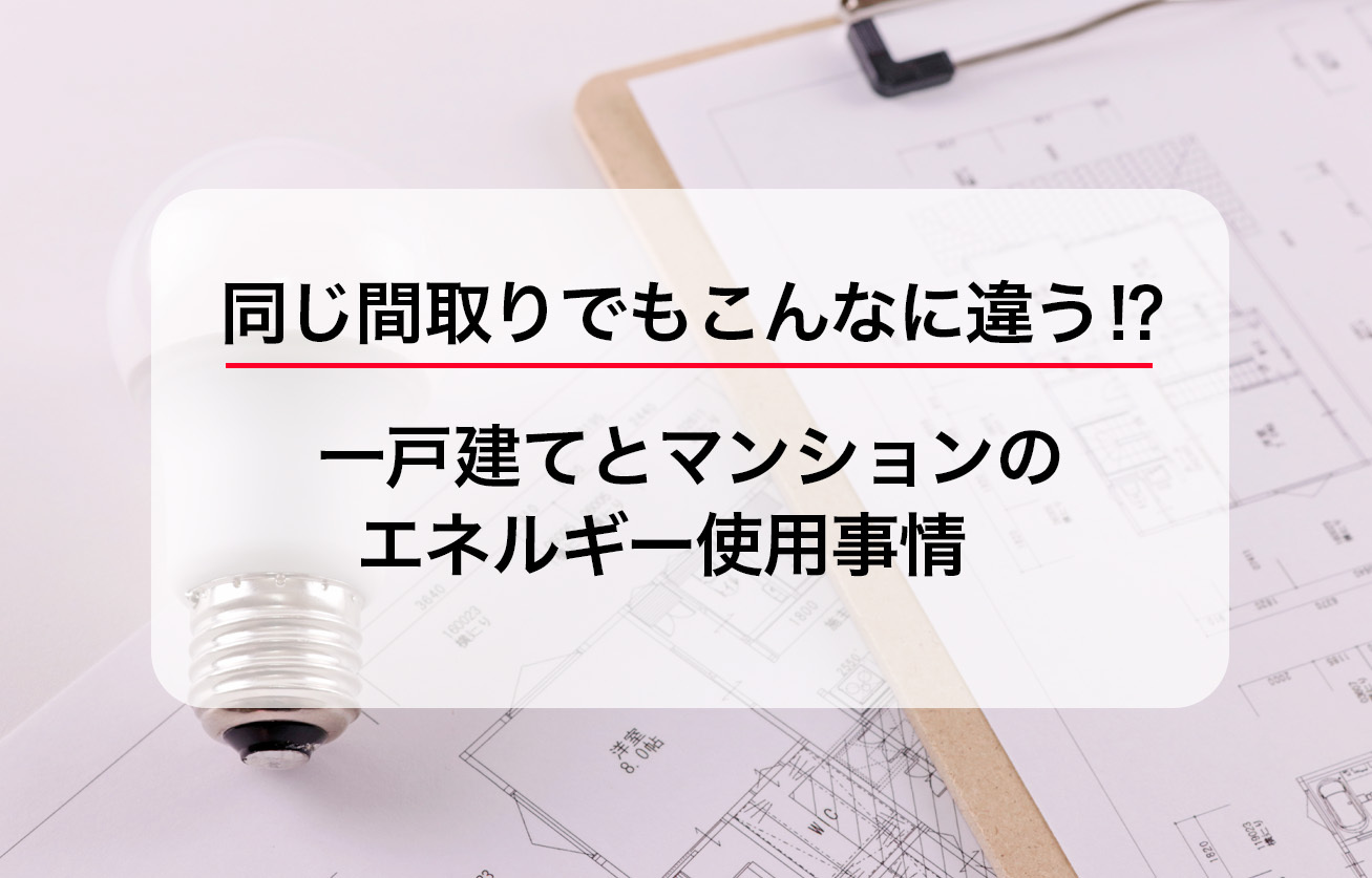 同じ間取りでもこんなに違う！？一戸建てとマンションのエネルギー使用事情