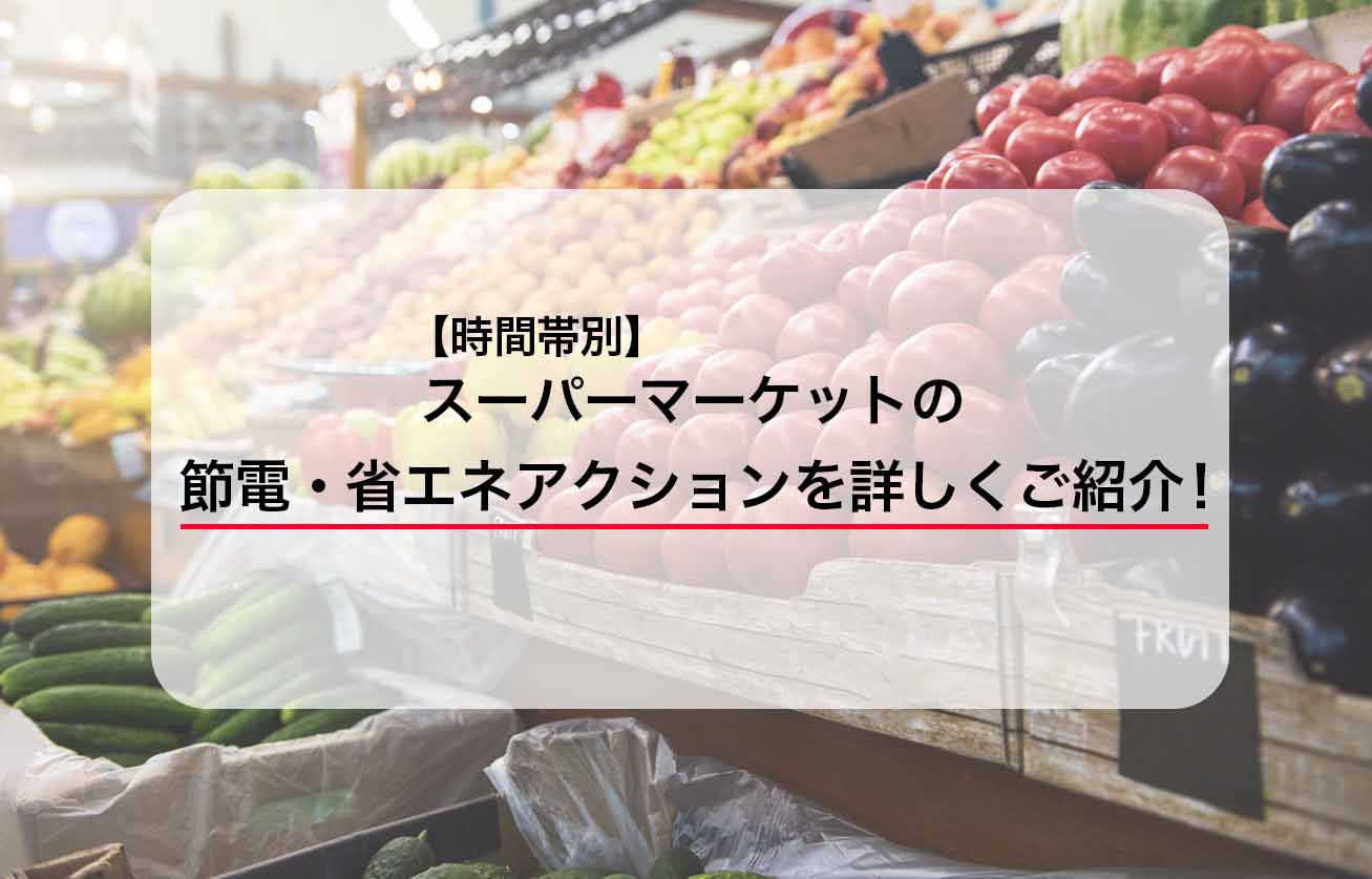 【時間帯別】スーパーマーケットの節電・省エネアクションを詳しくご紹介！