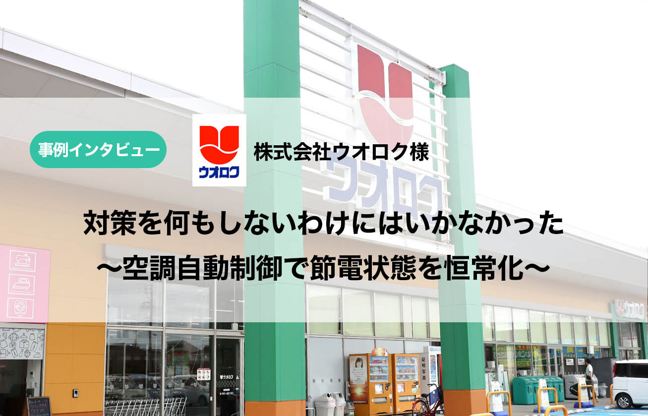 【インタビュー】対策を何もしないわけにはいかなかった～空調自動制御で節電状態を恒常化～　株式会社ウオロク様