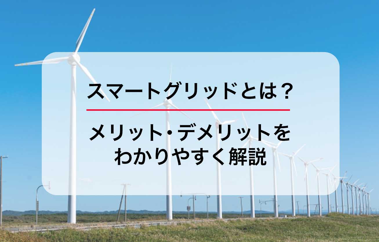 スマートグリッドとは？メリット・デメリットをわかりやすく解説