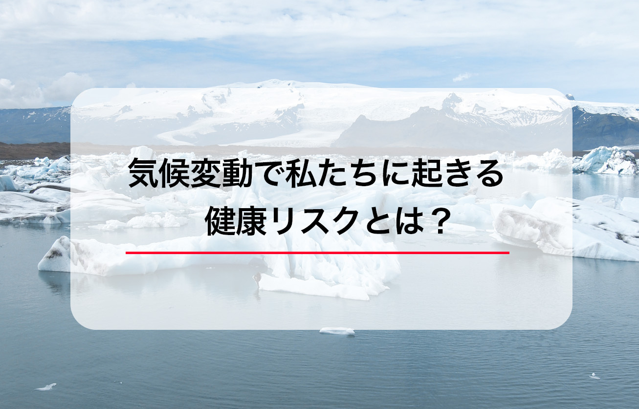 気候変動で私たちに起きる健康リスクとは？