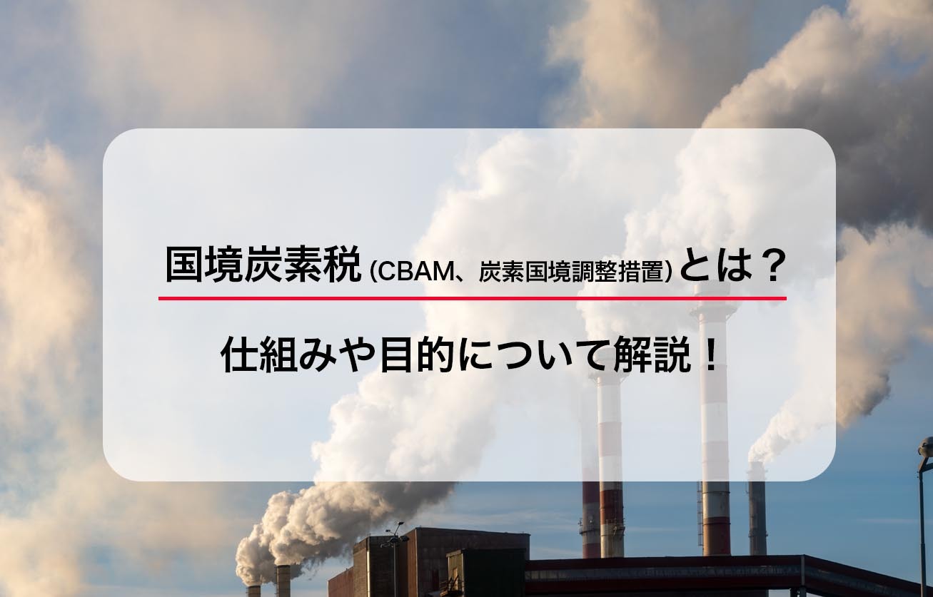 国境炭素税(CBAM、炭素国境調整措置)とは？ 仕組みや目的について解説！