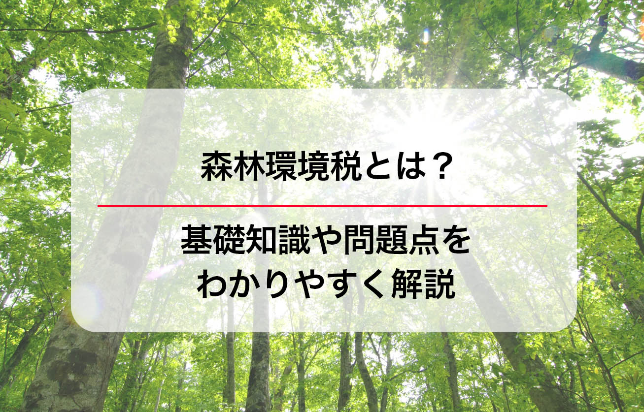 森林環境税とは？基礎知識や問題点をわかりやすく解説