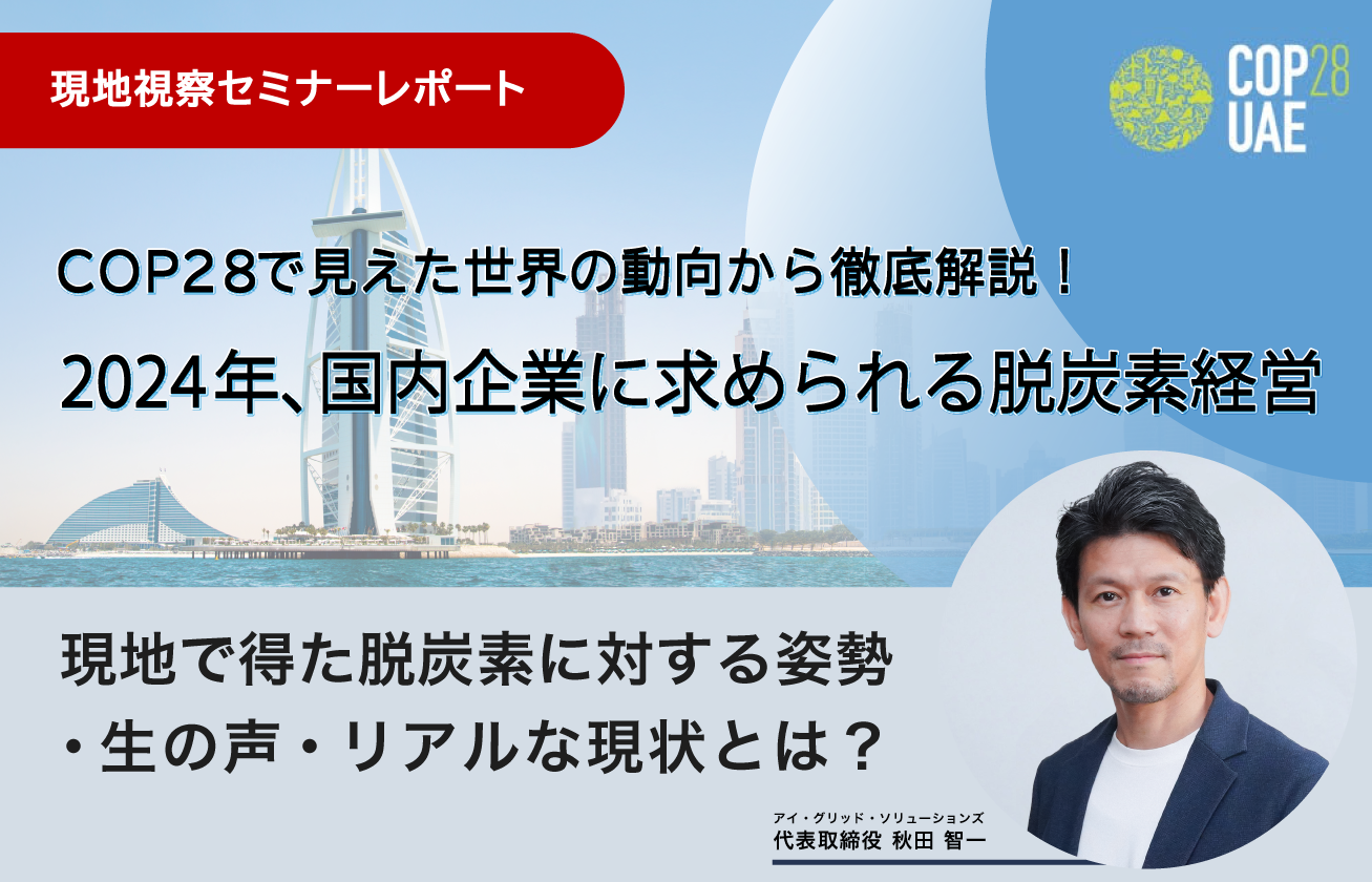 【COP28 ドバイ現地視察セミナーレポート】 世界各国で交差する脱炭素に対する狙いから見えた、日本の脱炭素経営に求められるものとは？