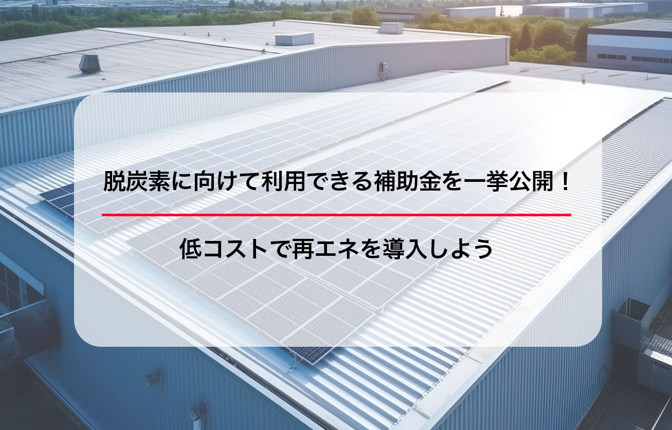 脱炭素に向けて利用できる補助金を一挙公開！低コストで再エネを導入しよう