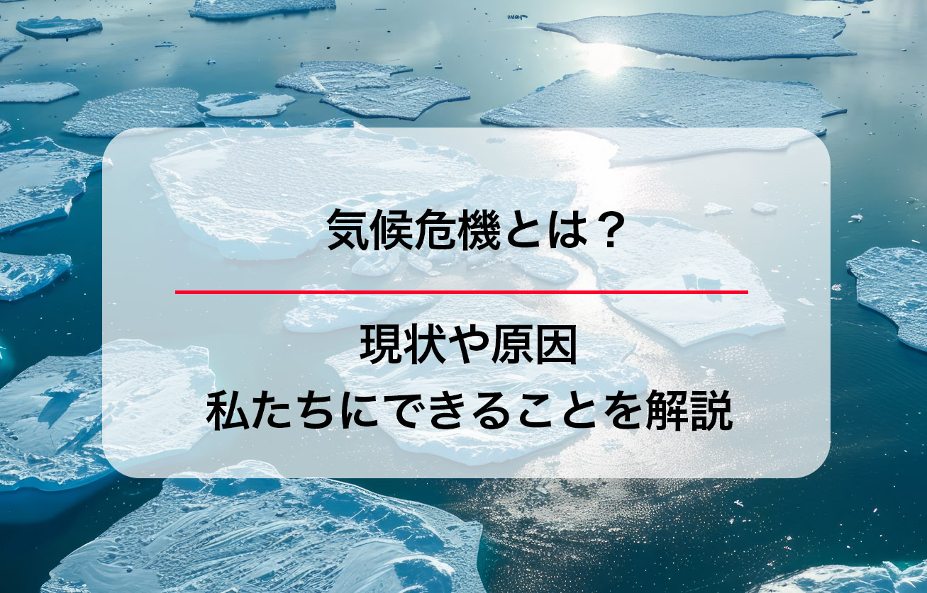 気候危機とは？現状や原因、私たちにできることを解説