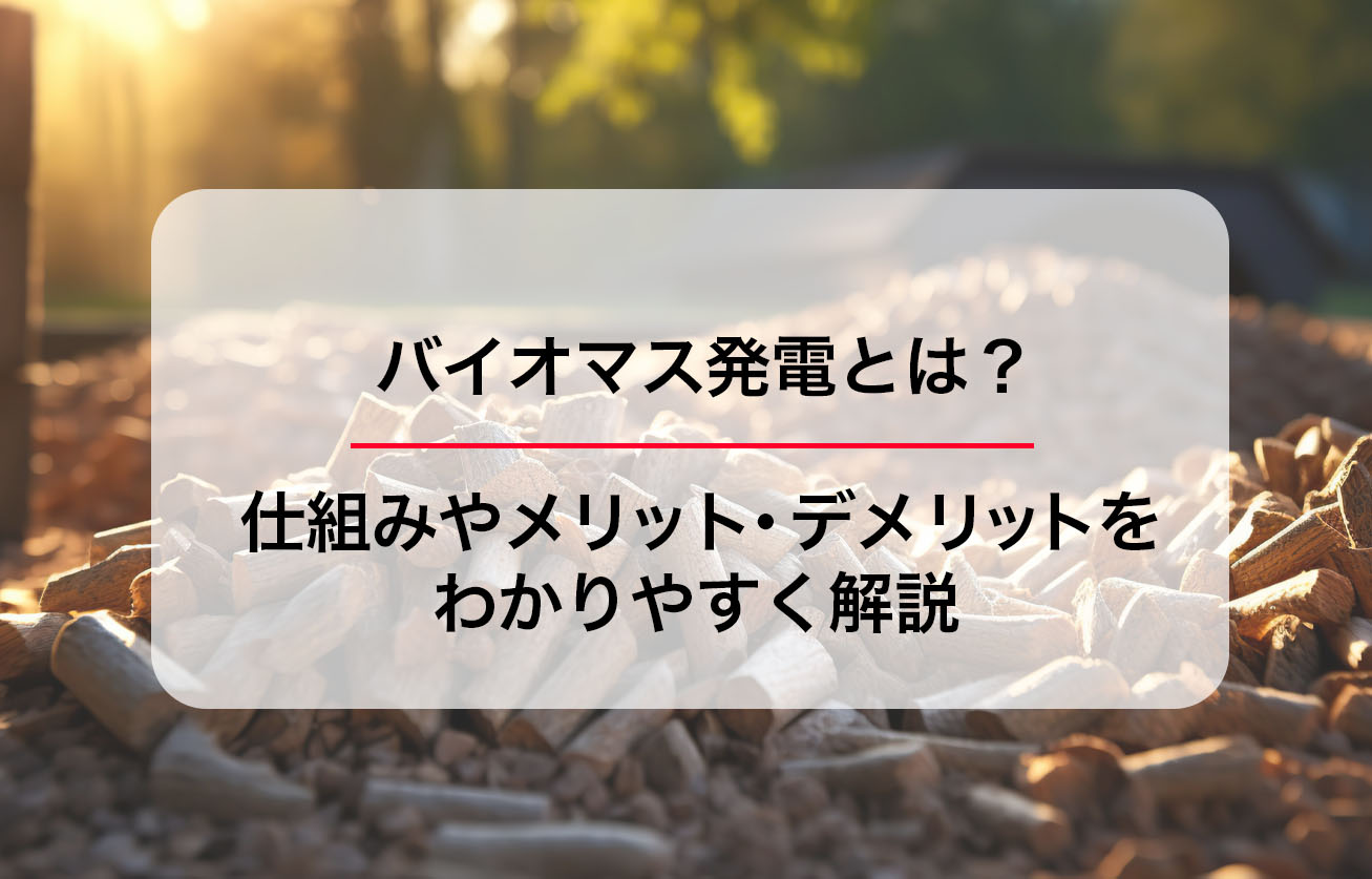 バイオマス発電とは？仕組みやメリット・デメリットをわかりやすく解説