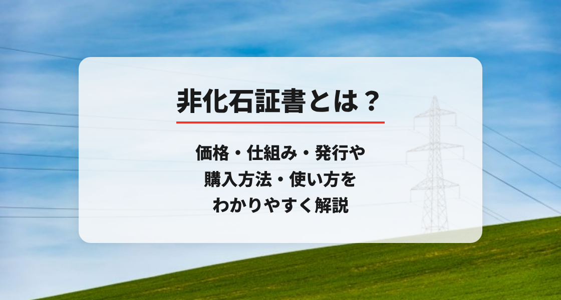 非化石証書とは？価格・仕組み・発行や購入方法・使い方をわかりやすく解説