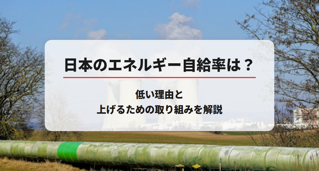 日本のエネルギー自給率は？低い理由と上げるための取り組みを解説