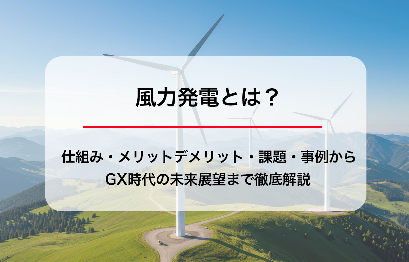 風力発電とは？仕組み・メリットデメリット・課題・事例からGX時代の未来展望まで徹底解説