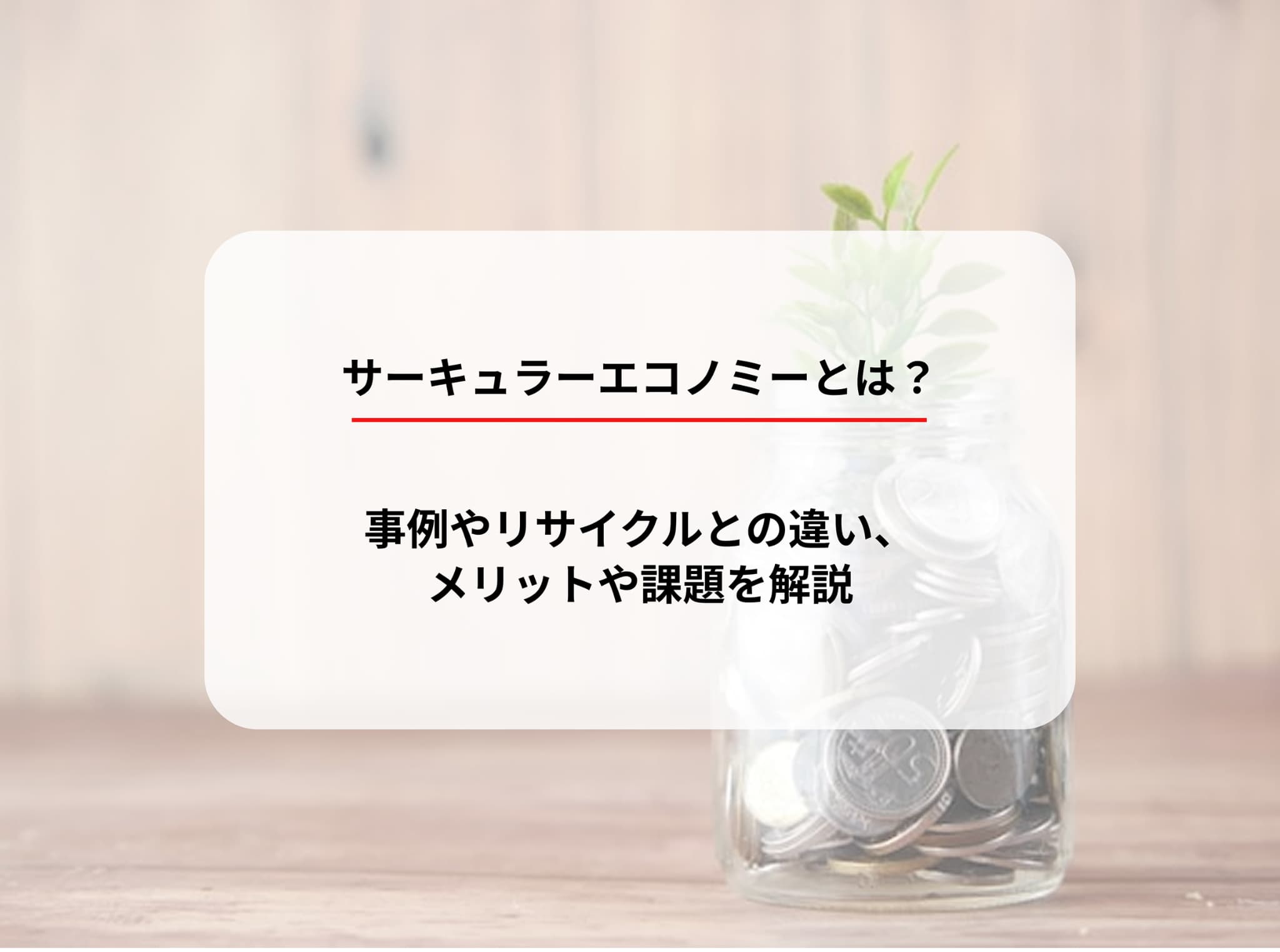 サーキュラーエコノミーとは？事例やリサイクルとの違い、メリットや課題を解説