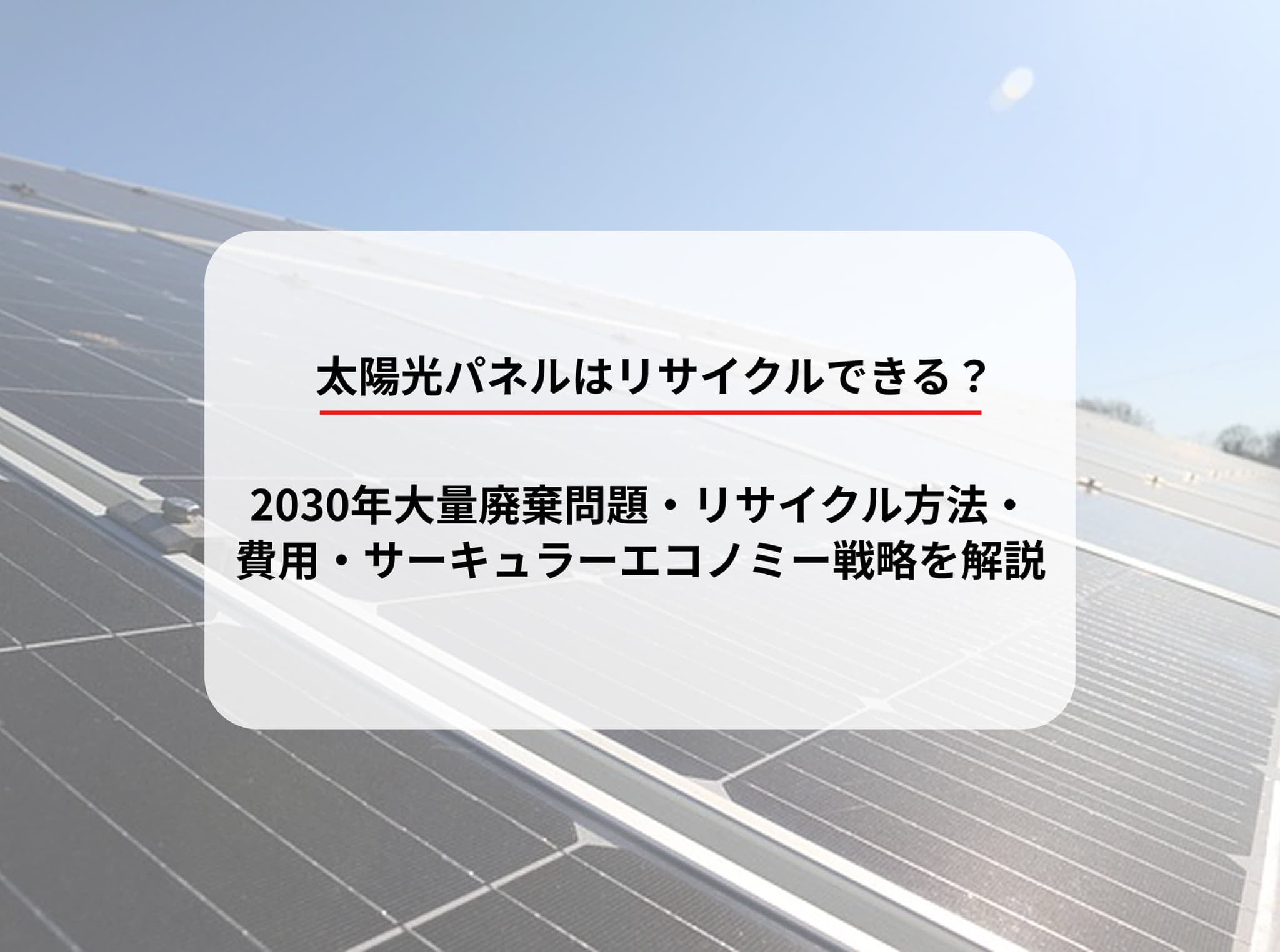 太陽光パネルはリサイクルできる？2030年大量廃棄問題・リサイクル方法・費用・サーキュラーエコノミー戦略を解説