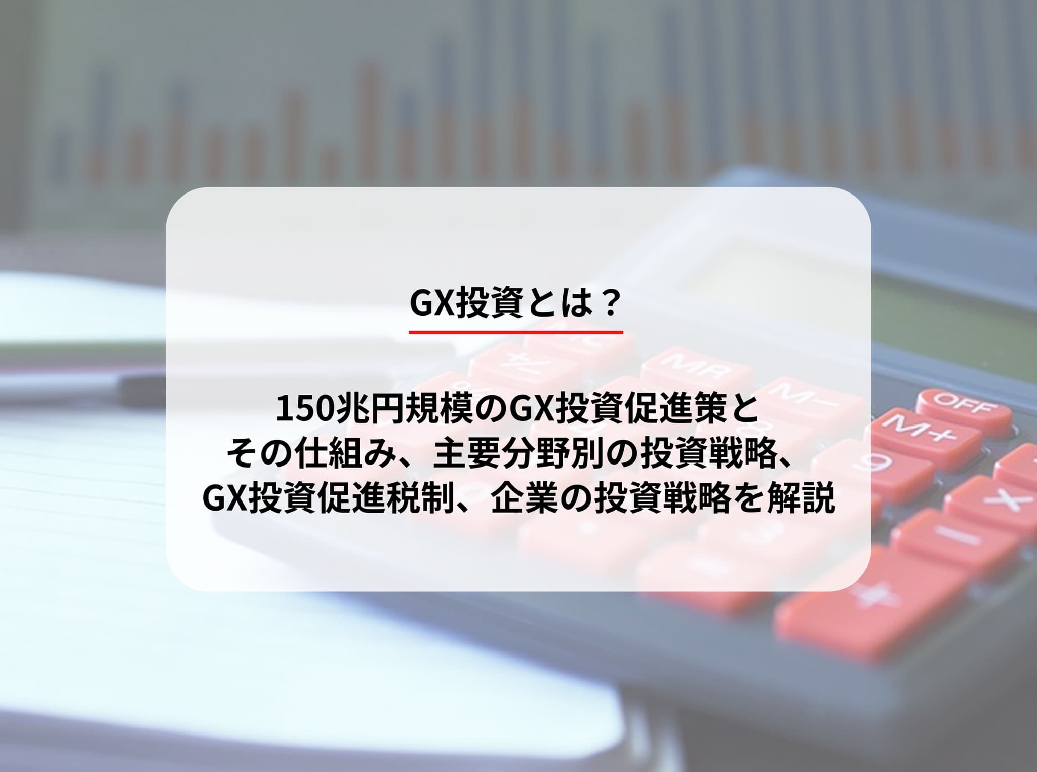 GX投資とは？150兆円規模のGX投資促進策とその仕組み、主要分野別の投資戦略、GX投資促進税制、企業の投資戦略を解説