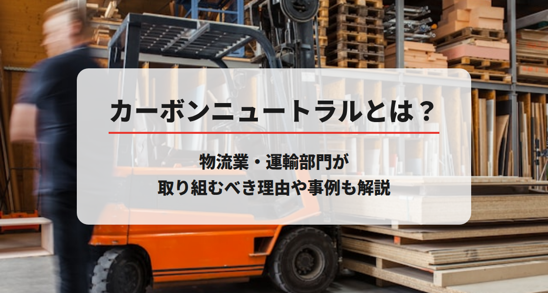 カーボンニュートラルとは？物流業・運輸部門が取り組むべき理由や事例も解説