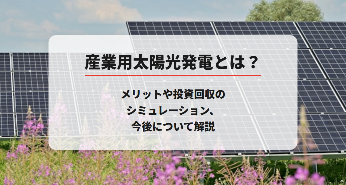 産業用太陽光発電とは？メリットや投資回収のシミュレーション、今後について解説